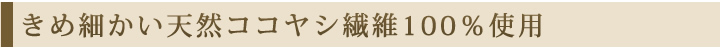 きめ細かい天然ココヤシ繊維100%使用