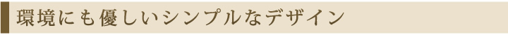 環境にもやさしいシンプルなデザイン